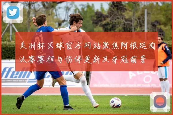 美洲杯买球官方网站聚焦阿根廷淘汰赛赛程与伤停更新及夺冠前景