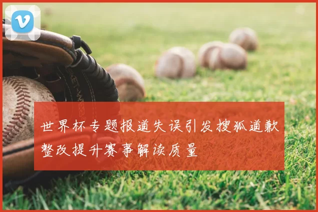 世界杯专题报道失误引发搜狐道歉整改提升赛事解读质量