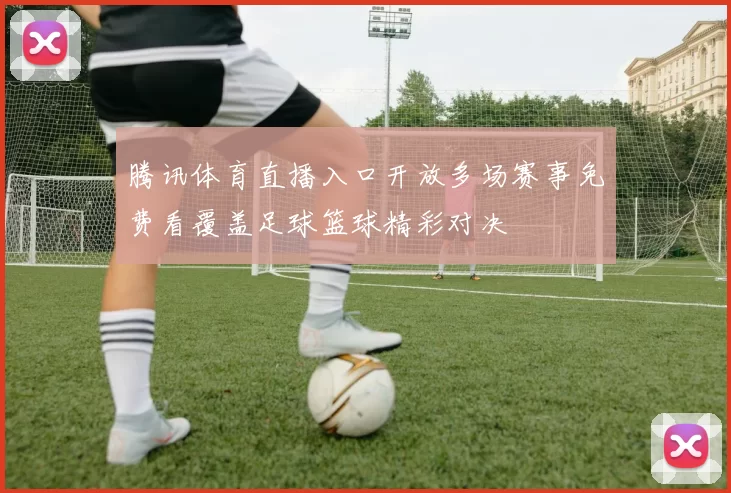 腾讯体育直播入口开放多场赛事免费看覆盖足球篮球精彩对决