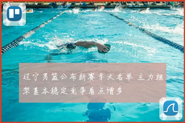 辽宁男篮公布新赛季大名单 主力框架基本稳定竞争看点增多