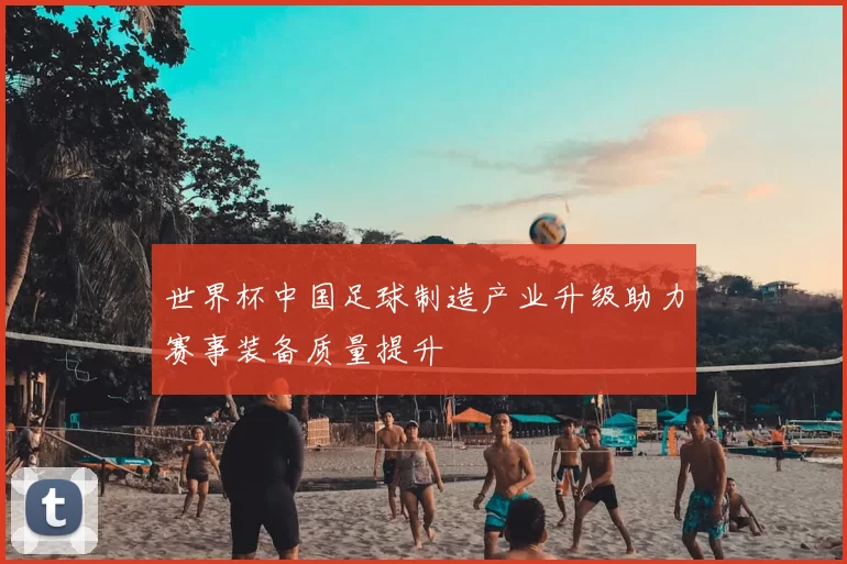 世界杯中国足球制造产业升级助力赛事装备质量提升
