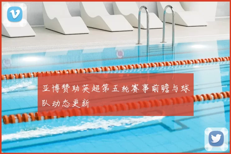 亚博赞助英超第五轮赛事前瞻与球队动态更新