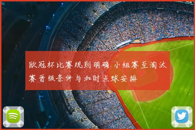 欧冠杯比赛规则明确 小组赛至淘汰赛晋级条件与加时点球安排