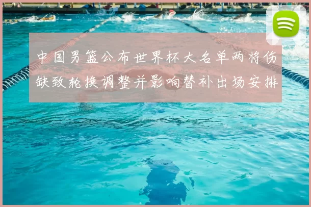 中国男篮公布世界杯大名单两将伤缺致轮换调整并影响替补出场安排