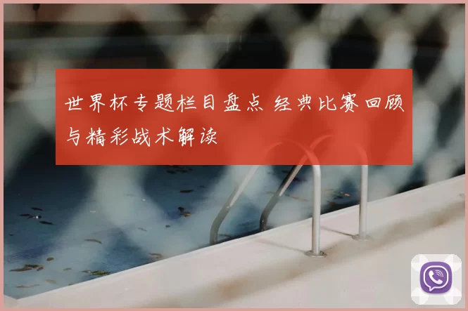 世界杯专题栏目盘点 经典比赛回顾与精彩战术解读