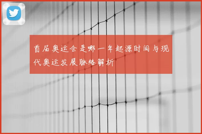 首届奥运会是哪一年起源时间与现代奥运发展脉络解析