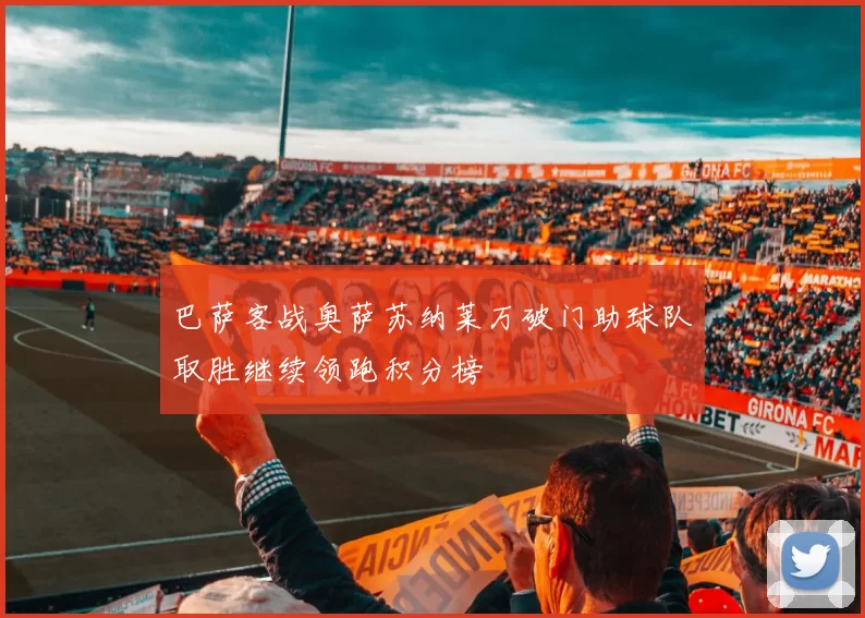 巴萨客战奥萨苏纳莱万破门助球队取胜继续领跑积分榜