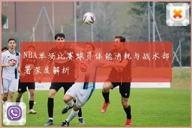 NBA单场比赛球员体能消耗与战术部署深度解析