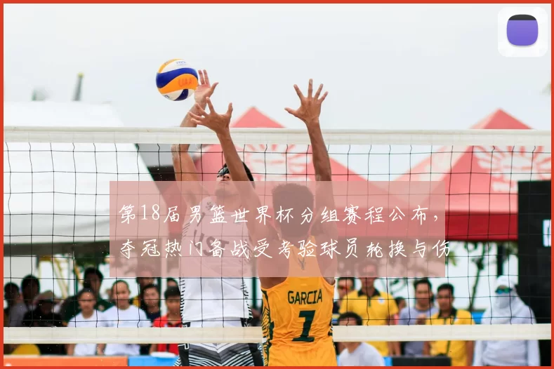 第18届男篮世界杯分组赛程公布，夺冠热门备战受考验球员轮换与伤停受关注