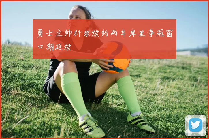勇士主帅科尔续约两年库里争冠窗口期延续