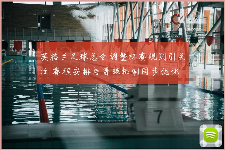 英格兰足球总会调整杯赛规则引关注 赛程安排与晋级机制同步优化