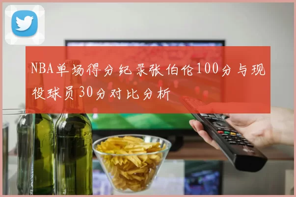 NBA单场得分纪录张伯伦100分与现役球员30分对比分析