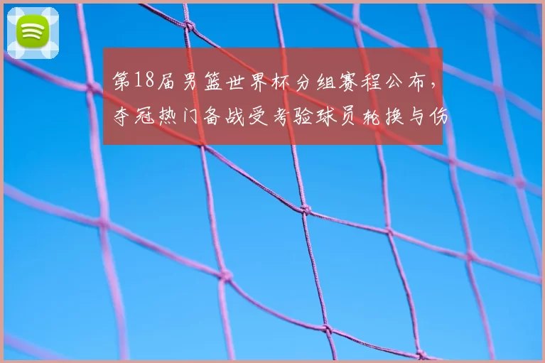 第18届男篮世界杯分组赛程公布，夺冠热门备战受考验球员轮换与伤停受关注