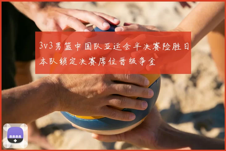 3v3男篮中国队亚运会半决赛险胜日本队锁定决赛席位晋级争金