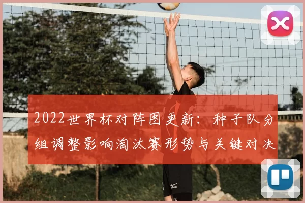 2022世界杯对阵图更新：种子队分组调整影响淘汰赛形势与关键对决