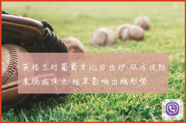 英格兰对葡萄牙比分出炉 双方攻防表现成焦点 结果影响出线形势
