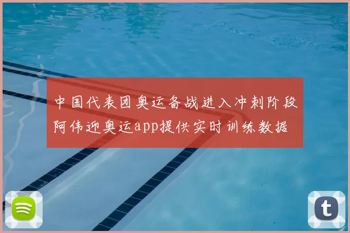 中国代表团奥运备战进入冲刺阶段阿伟迎奥运app提供实时训练数据