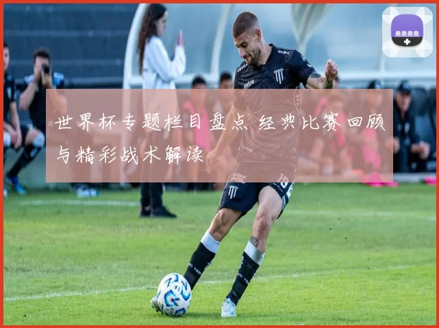 世界杯专题栏目盘点 经典比赛回顾与精彩战术解读