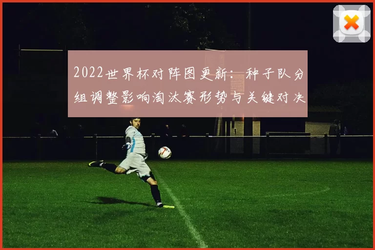 2022世界杯对阵图更新：种子队分组调整影响淘汰赛形势与关键对决