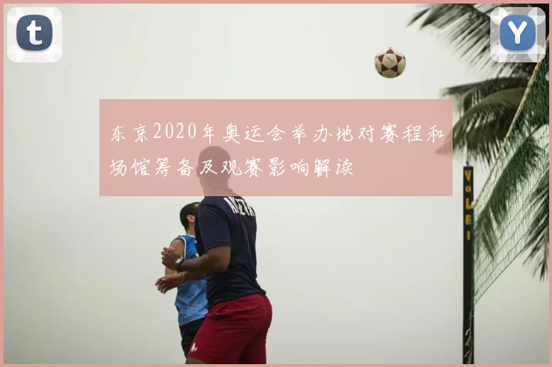 东京2020年奥运会举办地对赛程和场馆筹备及观赛影响解读