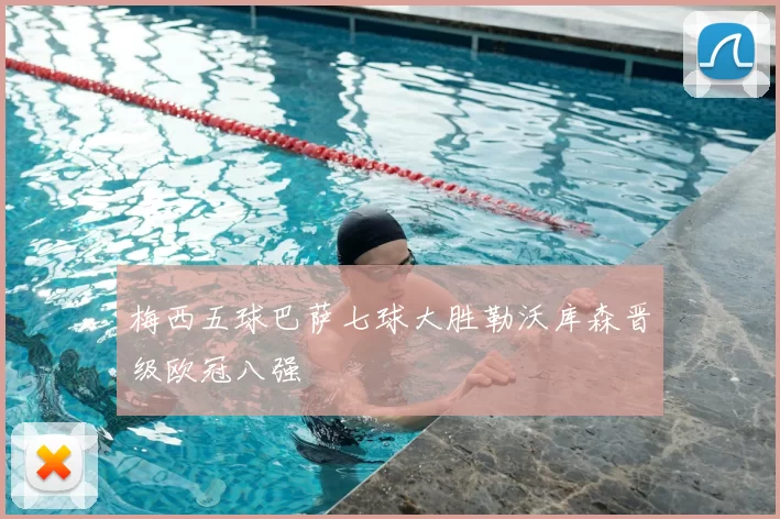 梅西五球巴萨七球大胜勒沃库森晋级欧冠八强