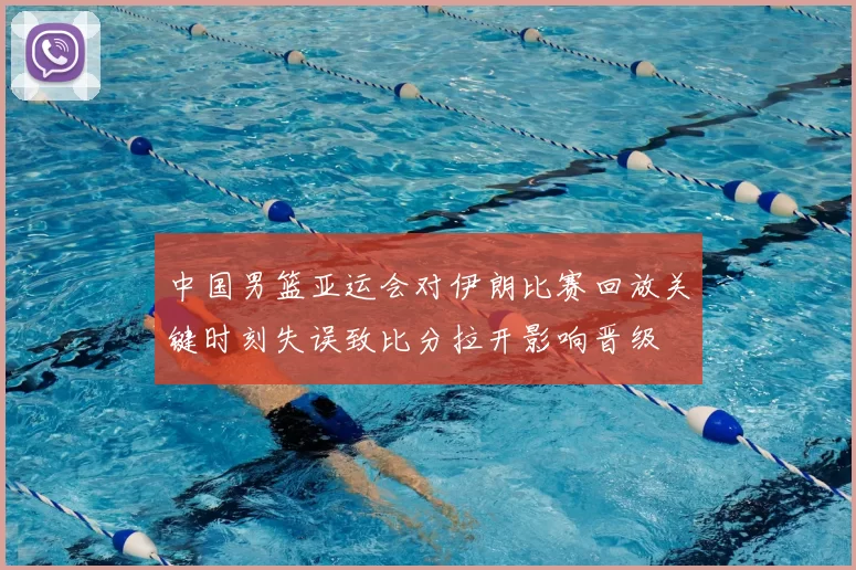 中国男篮亚运会对伊朗比赛回放关键时刻失误致比分拉开影响晋级