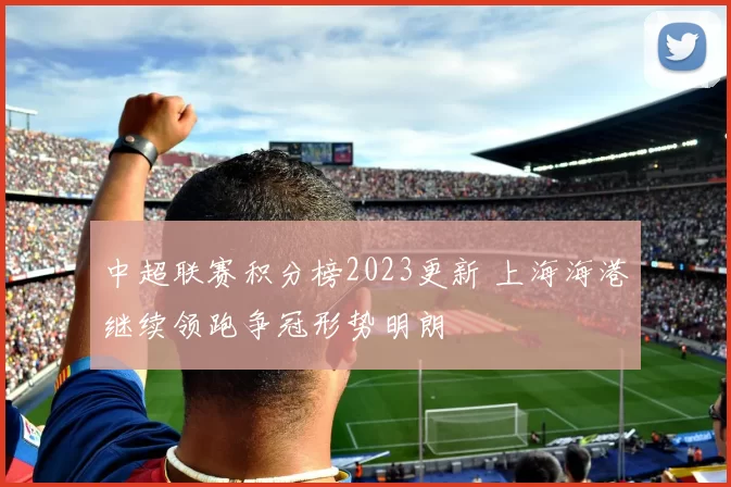 中超联赛积分榜2023更新 上海海港继续领跑争冠形势明朗