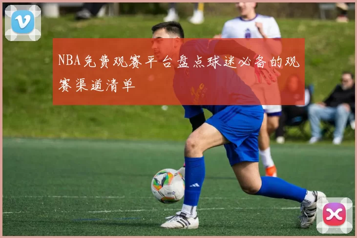 NBA免费观赛平台盘点球迷必备的观赛渠道清单