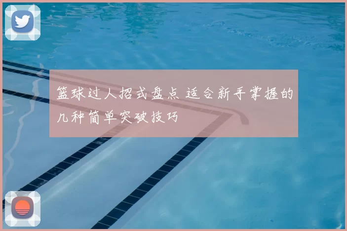 篮球过人招式盘点 适合新手掌握的几种简单突破技巧