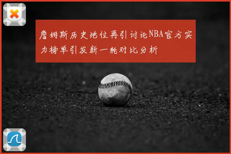 詹姆斯历史地位再引讨论NBA官方实力榜单引发新一轮对比分析
