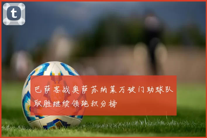 巴萨客战奥萨苏纳莱万破门助球队取胜继续领跑积分榜
