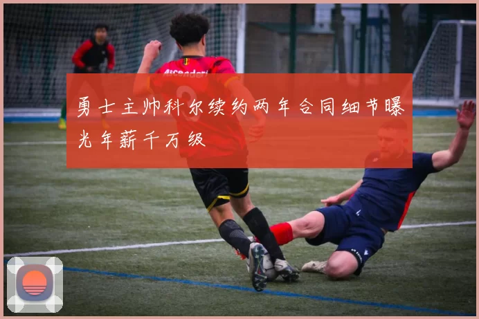 勇士主帅科尔续约两年合同细节曝光年薪千万级