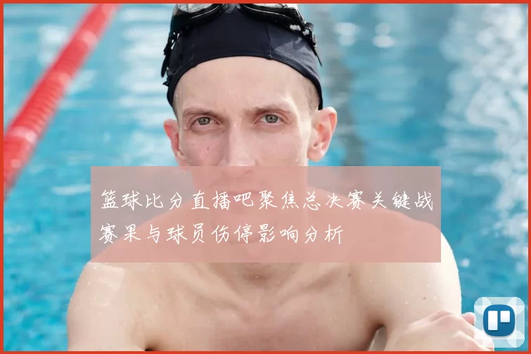 篮球比分直播吧聚焦总决赛关键战赛果与球员伤停影响分析