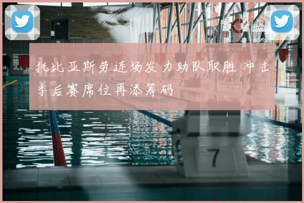 托比亚斯劳连场发力助队取胜 冲击季后赛席位再添筹码