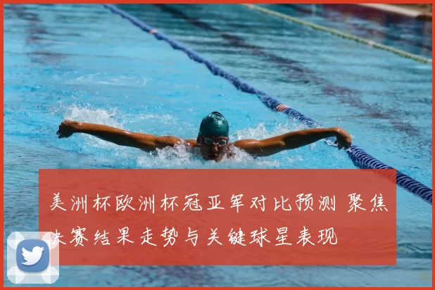 美洲杯欧洲杯冠亚军对比预测 聚焦决赛结果走势与关键球星表现