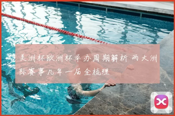 美洲杯欧洲杯举办周期解析 两大洲际赛事几年一届全梳理