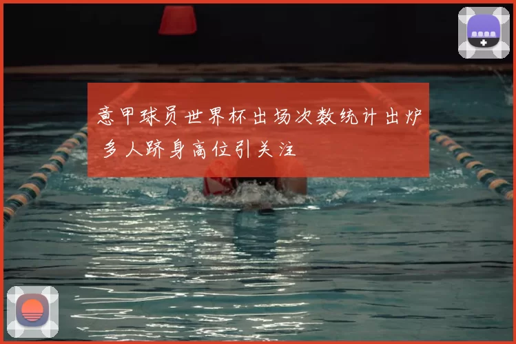 意甲球员世界杯出场次数统计出炉 多人跻身高位引关注