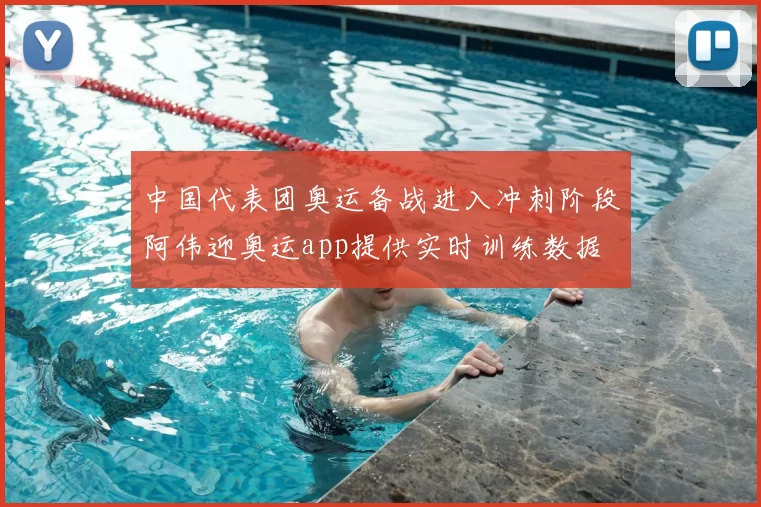 中国代表团奥运备战进入冲刺阶段阿伟迎奥运app提供实时训练数据