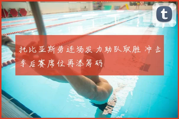 托比亚斯劳连场发力助队取胜 冲击季后赛席位再添筹码