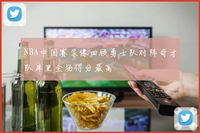 NBA中国赛录像回顾勇士队对阵奇才队库里全场得分最高
