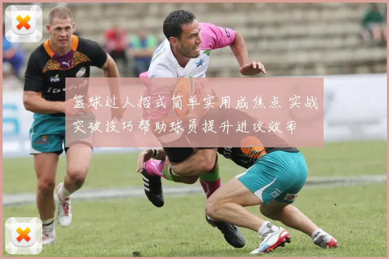 篮球过人招式简单实用成焦点 实战突破技巧帮助球员提升进攻效率