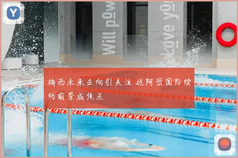 梅西未来去向引关注 迈阿密国际续约前景成焦点