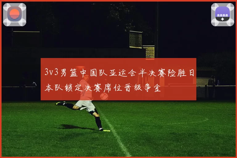 3v3男篮中国队亚运会半决赛险胜日本队锁定决赛席位晋级争金
