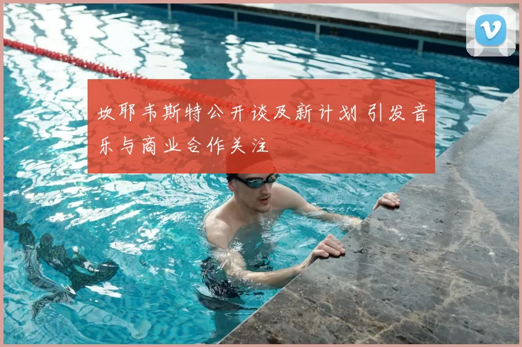 坎耶韦斯特公开谈及新计划 引发音乐与商业合作关注