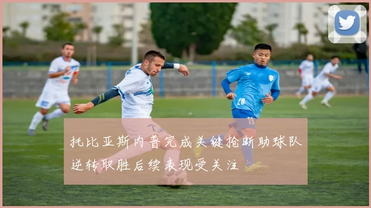 托比亚斯内普完成关键抢断助球队逆转取胜后续表现受关注