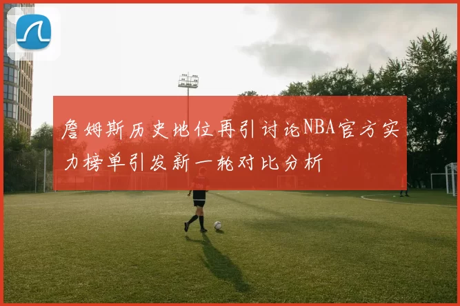 詹姆斯历史地位再引讨论NBA官方实力榜单引发新一轮对比分析