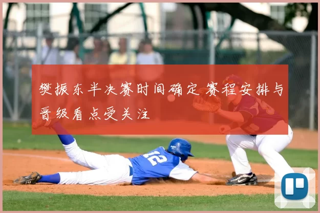 樊振东半决赛时间确定 赛程安排与晋级看点受关注