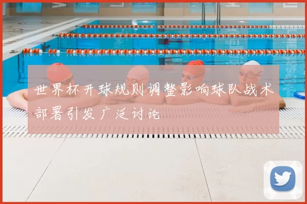世界杯开球规则调整影响球队战术部署引发广泛讨论
