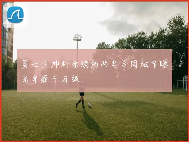 勇士主帅科尔续约两年合同细节曝光年薪千万级