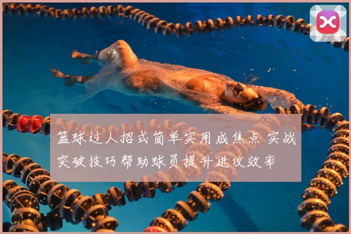篮球过人招式简单实用成焦点 实战突破技巧帮助球员提升进攻效率